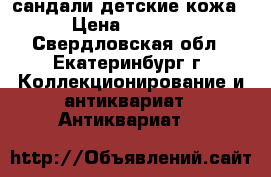 сандали детские кожа › Цена ­ 3 000 - Свердловская обл., Екатеринбург г. Коллекционирование и антиквариат » Антиквариат   